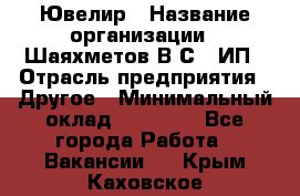 Ювелир › Название организации ­ Шаяхметов В.С., ИП › Отрасль предприятия ­ Другое › Минимальный оклад ­ 80 000 - Все города Работа » Вакансии   . Крым,Каховское